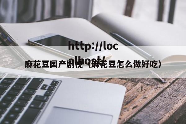 麻花豆国产剧视（麻花豆怎么做好吃）
